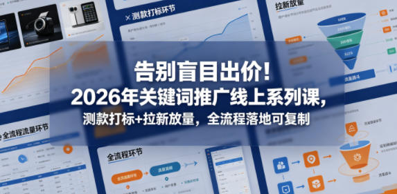 告别盲目出价！2026年关键词推广线上系列课，测款打标+拉新放量，全流程落地可复制-鑫梵淘