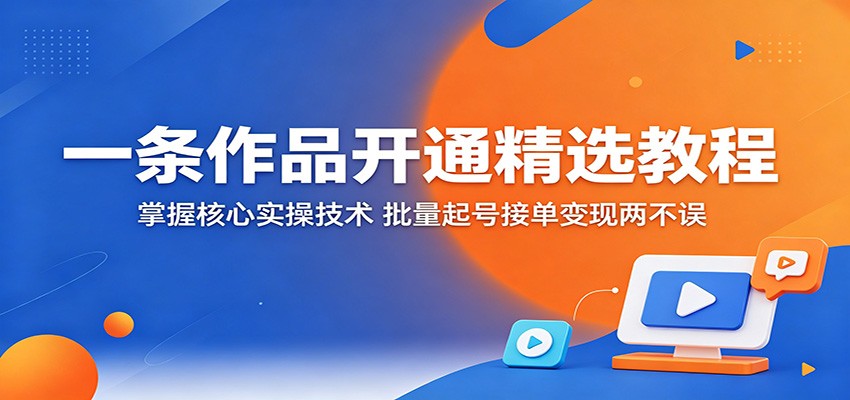 一条作品开通精选教程：掌握核心实操技术，批量起号接单变现两不误-鑫梵淘