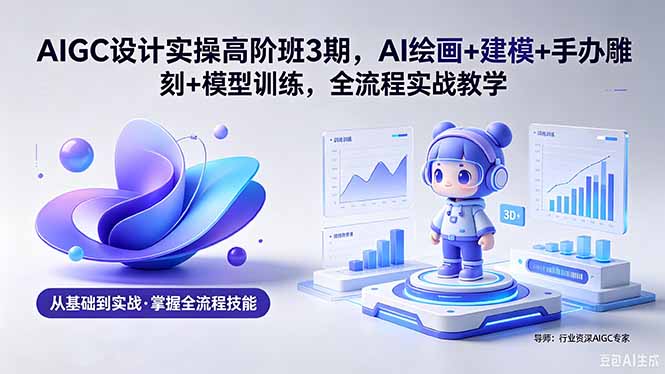 AIGC 设计实操高阶班3期，AI绘画+建模+手办雕刻+模型训练，全流程实战教学(附软件+素材-鑫梵淘