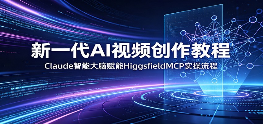 新一代AI视频创作教程：Claude智能大脑赋能，HiggsfieldMCP实操流程-鑫梵淘