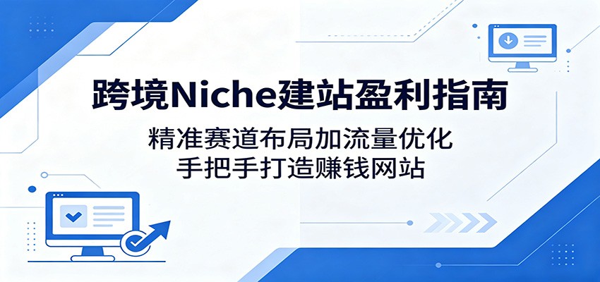 跨境Niche建站盈利指南：精准赛道布局加流量优化，手把手打造赚钱网站-鑫梵淘