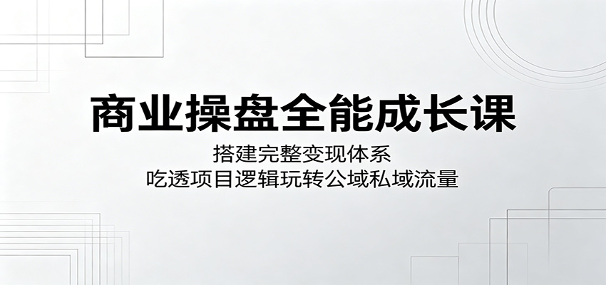 商业操盘全能成长课：搭建完整变现体系，吃透项目逻辑玩转公域私域流量-鑫梵淘