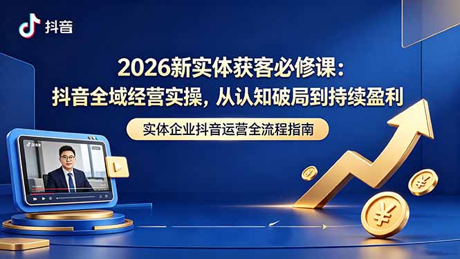 2026新实体获客必修课：抖音全域经营实操，从认知破局到持续盈利-鑫梵淘