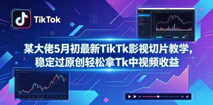 某大佬5月初最新TikTk影视切片教学，稳定过原创轻松拿Tk中视频收益-鑫梵淘