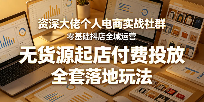 资深大佬个人电商实战社群，零基础抖店全域运营，无货源起店付费投放，全套落地玩法-鑫梵淘
