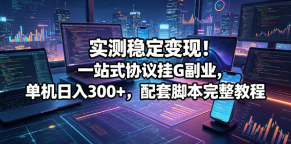 实测稳定变现！一站式协议挂G副业，单机日入300+，配套脚本完整教程【揭秘】-鑫梵淘