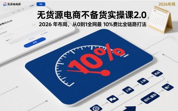无货源电商不备货实操课2.0，2026年布局，从0到1全网最低10%费比全链路打法【更新26年5月19日】-鑫梵淘
