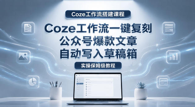 【Coze工作流搭建实操教程】coze工作流一键复刻公众号爆款文章，自动写入草稿箱！全流程保姆级教学-鑫梵淘