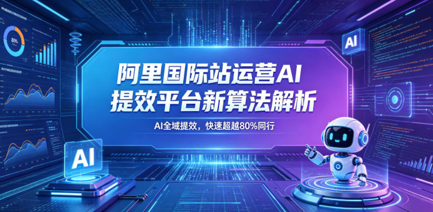 阿里国际站运营AI提效平台新算法解析26年5月新课，AI全域提效，快速超越80%同行-鑫梵淘