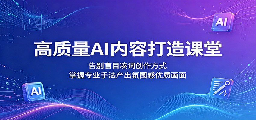 高质量AI内容打造课堂：告别盲目凑词创作方式，掌握专业手法产出氛围感优质画面-鑫梵淘