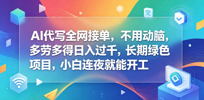 AI代写全网接单，不用动脑，多劳多得日入过千，长期绿色项目，小白连夜就能开工【揭秘】-鑫梵淘