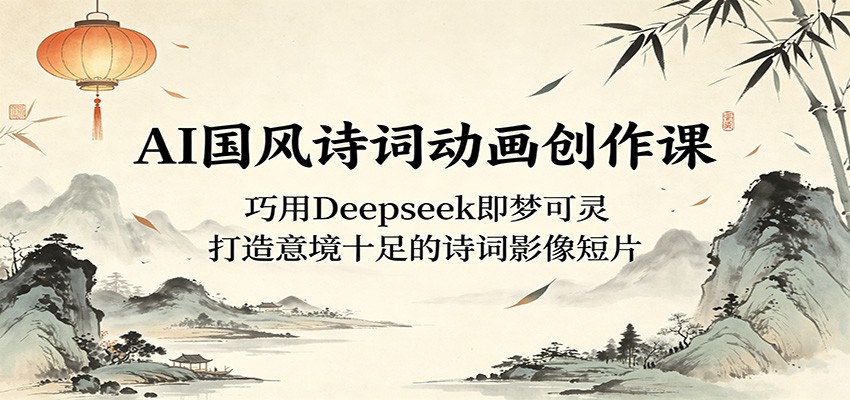 AI国风诗词动画创作课：巧用Deepseek即梦可灵，打造意境十足的诗词影像短片-鑫梵淘