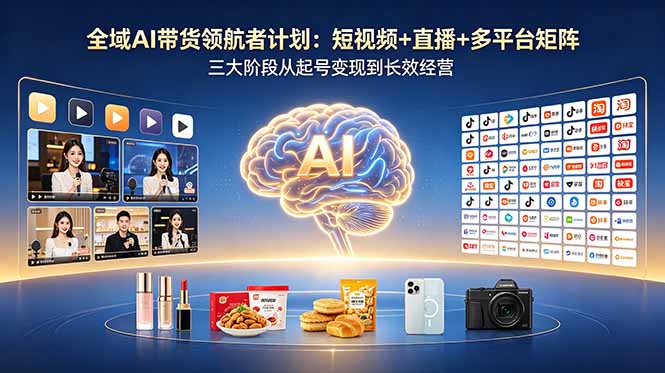 全域AI带货领航者计划：短视频+直播+多平台矩阵，三大阶段从起号变现到长效经营-鑫梵淘