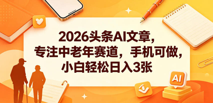 2026头条AI文章，专注中老年赛道，手机可做，小白轻松日入3张-鑫梵淘