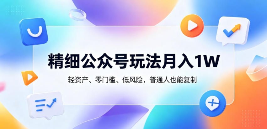 精细公众号玩法月入1W，轻资产、零门槛、低风险，普通人也能复制【揭秘】-鑫梵淘