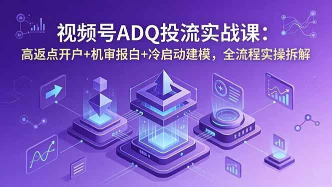 视频号ADQ投流实战课：高返点开户+机审报白+冷启动建模，全流程实操拆解-鑫梵淘
