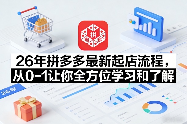 26年拼多多最新起店流程，从0-1让你全方位学习和了解(05月28日更新)-鑫梵淘