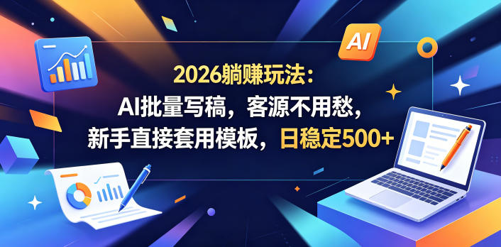 2026躺賺玩法：AI批量写稿，客源不用愁，新手直接套用模板，日稳定500+【揭秘】-鑫梵淘