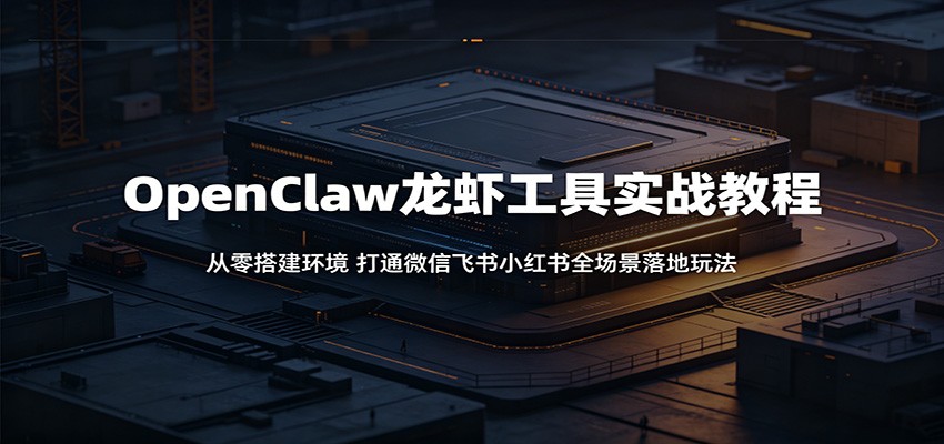 OpenClaw龙虾工具实战教程：从零搭建环境，打通微信飞书小红书全场景落地玩法-鑫梵淘