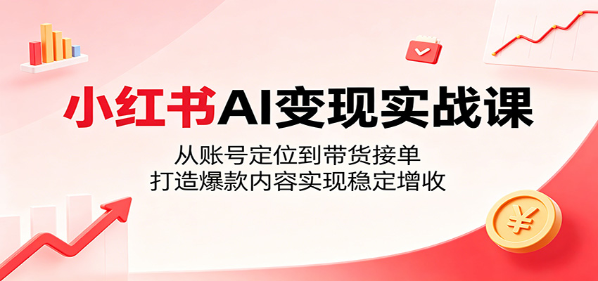 小红书AI变现实战课：从账号定位到带货接单，打造爆款内容实现稳定增收-鑫梵淘