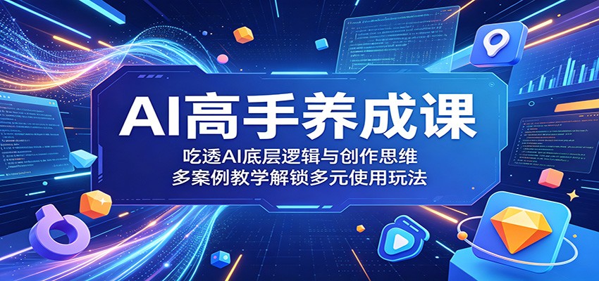 AI高手养成课：吃透AI底层逻辑与创作思维，多案例教学解锁多元使用玩法-鑫梵淘