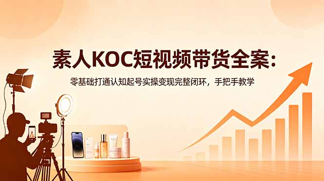 素人KOC短视频带货全案：零基础打通认知起号实操变现完整闭环，手把手教学-鑫梵淘