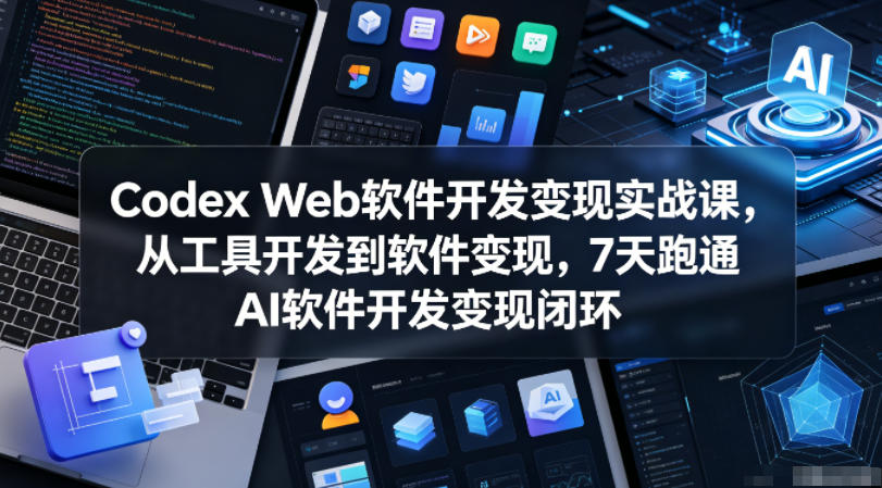 Codex Web软件开发变现实战课，从工具开发到软件变现，7天跑通AI软件开发变现闭环-鑫梵淘