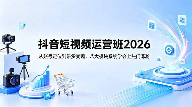 抖音短视频运营班2026：从账号定位到带货变现，八大模块系统学会上热门涨粉-鑫梵淘