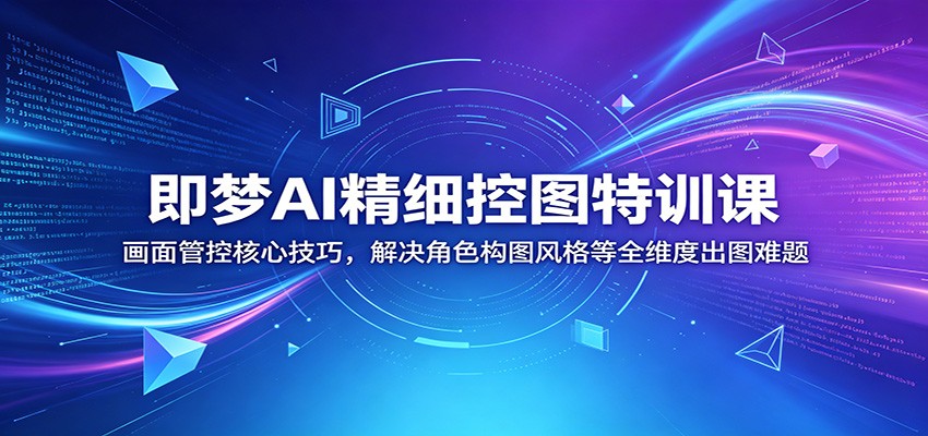即梦AI精细控图特训课：画面管控核心技巧，解决角色构图风格等全维度出图难题-鑫梵淘