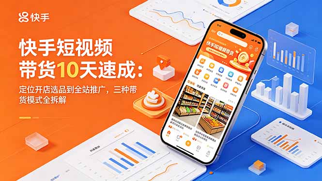 快手短视频带货10天速成：定位开店选品到全站推广，三种带货模式全拆解-鑫梵淘