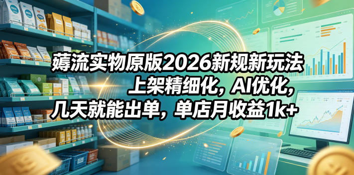 薅流实物原版2026新规新玩法，上架精细化，AI优化，几天就能出单，单店月收益1k+-鑫梵淘