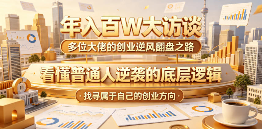 年入百W大访谈，多位大佬的创业逆风翻盘之路，看懂普通人逆袭的底层逻辑，找寻属于自己的创业方向-鑫梵淘