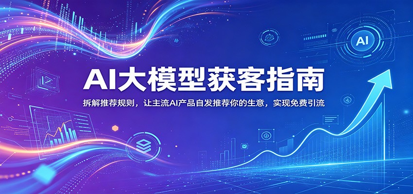 AI大模型获客指南：拆解推荐规则，让主流AI产品自发推荐你的生意 ，实现免费引流-鑫梵淘