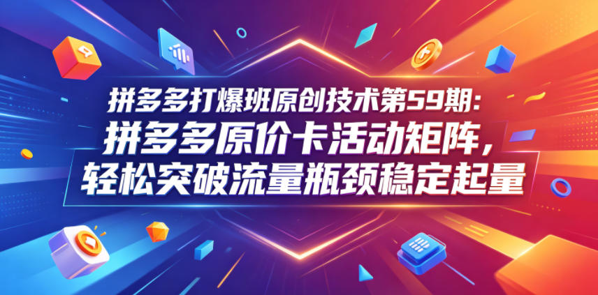 拼多多打爆班原创技术第59期：拼多多原价卡活动矩阵，轻松突破流量瓶颈稳定起量-鑫梵淘
