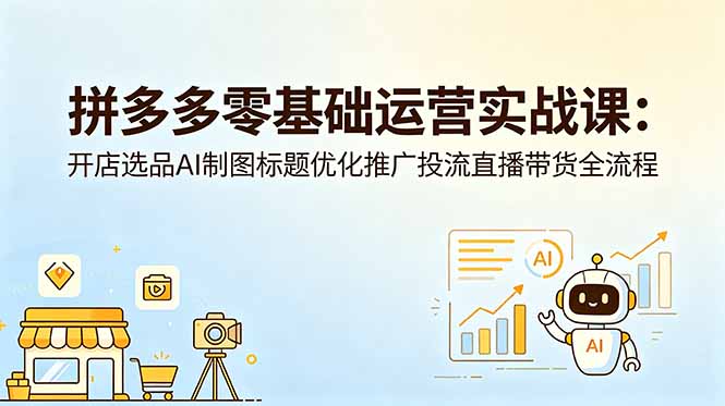 拼多多零基础运营实战课：开店选品AI制图标题优化推广投流直播带货全流程-鑫梵淘