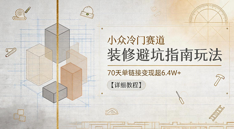 小众冷门赛道，装修避坑指南玩法，70天单链接变现超6.4W+【详细教程】-鑫梵淘