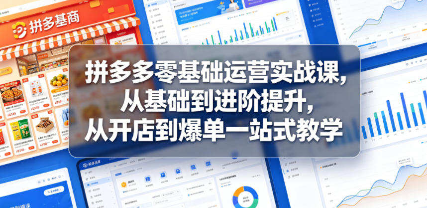 拼多多零基础运营实战课，从基础到进阶提升，从开店到爆单一站式教学-鑫梵淘
