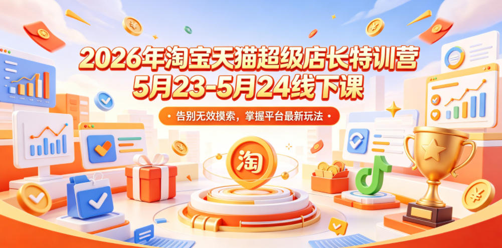 2026年淘宝天猫超级店长特训营5月23-5月24线下课，告别无效摸索，掌握平台最新玩法-鑫梵淘