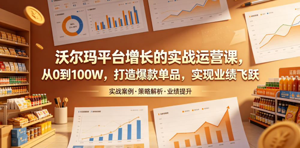 沃尔玛平台增长的实战运营课，从0到100W，打造爆款单品，实现业绩飞跃-鑫梵淘