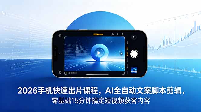 2026 手机快速出片课程，AI 全自动文案脚本剪辑，零基础 15 分钟搞定短视频获客内容-鑫梵淘