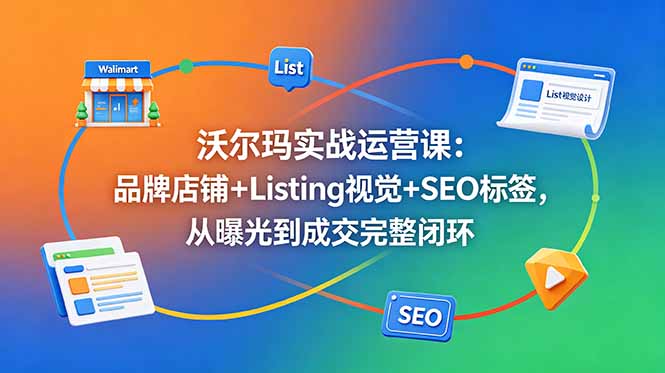 沃尔玛实战运营课：品牌店铺+Listing视觉+SEO标签，从曝光到成交完整闭环-鑫梵淘