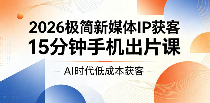 2026极简新媒体IP获客，15分钟手机出片课，AI时代低成本获客-鑫梵淘