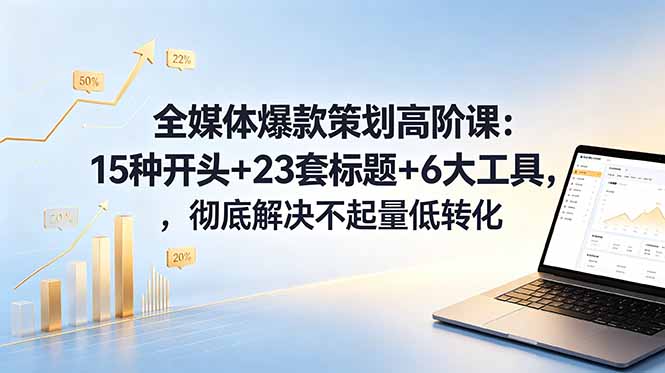 全媒体爆款策划高阶课：15种开头+23套标题+6大工具，彻底解决不起量低转化-鑫梵淘