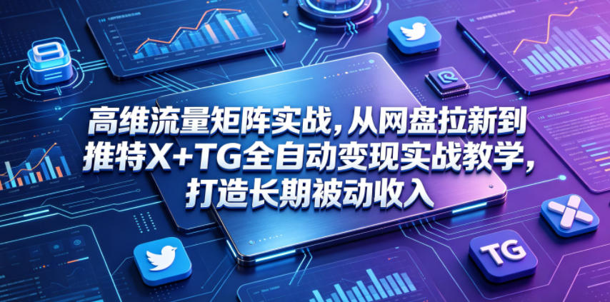 高维流量矩阵实战，从网盘拉新到推特X+TG全自动变现实战教学，打造长期被动收入-鑫梵淘