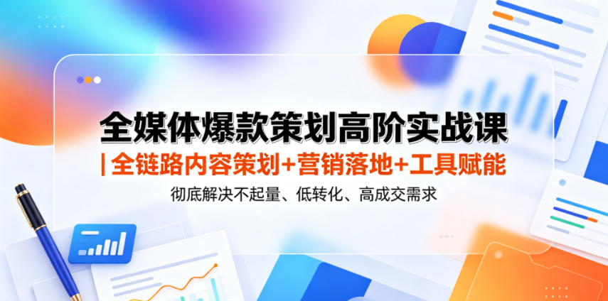 全媒体爆款策划高阶实战课｜全链路内容策划+营销落地+工具赋能，彻底解决不起量、低转化、低成交难题-鑫梵淘