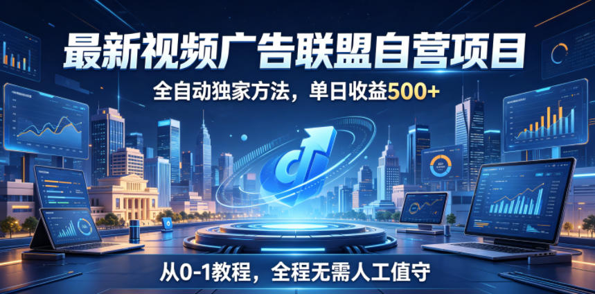 最新视频广告联盟自营项目，全自动独家方法，单日收益500+，从0-1教程，全程无需人工值守【揭秘】-鑫梵淘