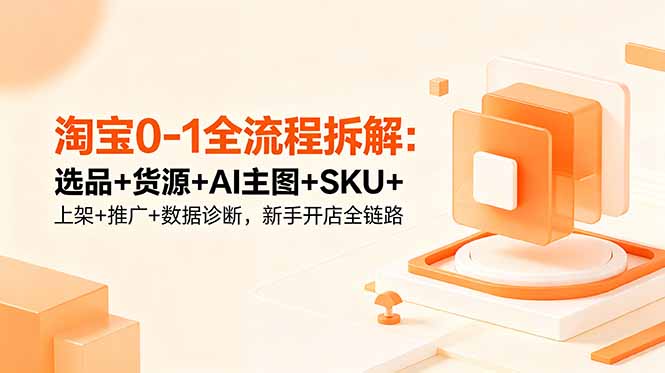 淘宝0-1全流程拆解：选品+货源+AI主图+SKU+上架+推广+数据诊断，新手开店全链路-鑫梵淘