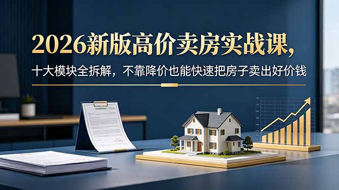 2026新版高价卖房实战课，十大模块全拆解，不靠降价也能快速把房子卖出好价钱-鑫梵淘