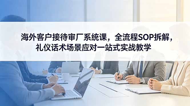 海外客户接待审厂系统课，全流程SOP拆解，礼仪话术场景应对一站式实战教学-鑫梵淘