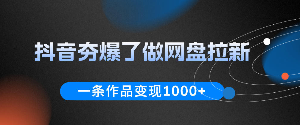 抖音夯爆了做网盘拉新，一条作品轻松10W+流量，变现1k+，看完即可上手操作-鑫梵淘